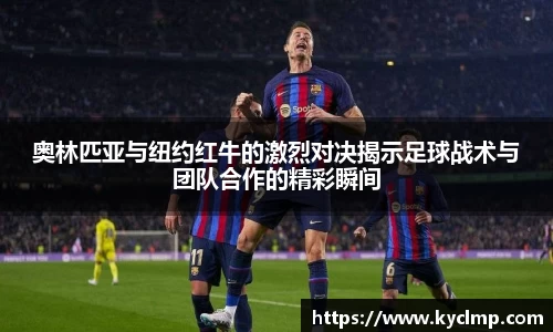 奥林匹亚与纽约红牛的激烈对决揭示足球战术与团队合作的精彩瞬间