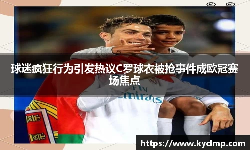 球迷疯狂行为引发热议C罗球衣被抢事件成欧冠赛场焦点