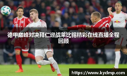 德甲巅峰对决拜仁迎战莱比锡精彩在线直播全程回顾
