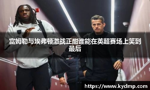 富姆勒与埃弗顿激战正酣谁能在英超赛场上笑到最后