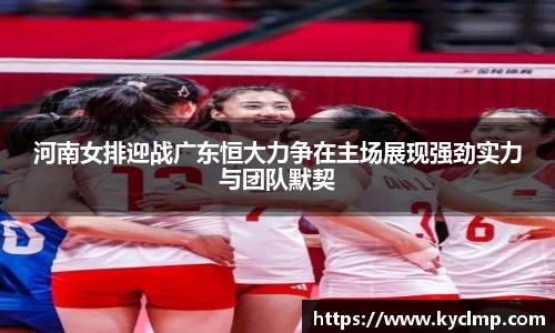 河南女排迎战广东恒大力争在主场展现强劲实力与团队默契