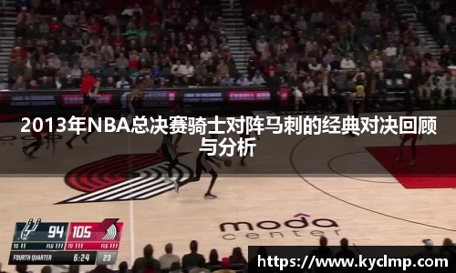 2013年NBA总决赛骑士对阵马刺的经典对决回顾与分析