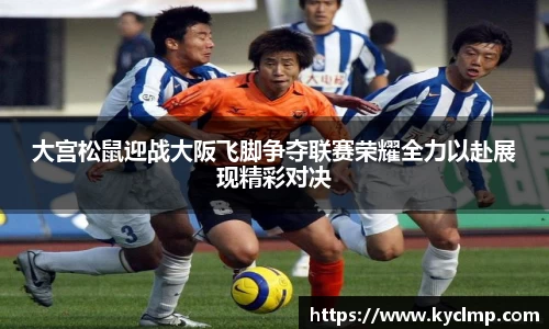 大宫松鼠迎战大阪飞脚争夺联赛荣耀全力以赴展现精彩对决