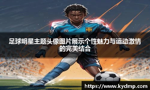 足球明星主题头像图片展示个性魅力与运动激情的完美结合