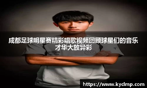 成都足球明星赛精彩唱歌视频回顾球星们的音乐才华大放异彩