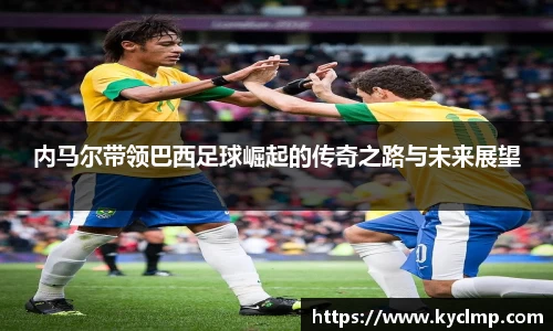 内马尔带领巴西足球崛起的传奇之路与未来展望